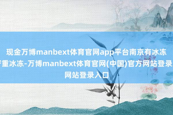现金万博manbext体育官网app平台南京有冰冻或严重冰冻-万博manbext体育官网(中国)官方网站登录入口