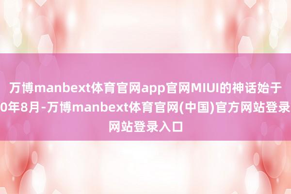 万博manbext体育官网app官网MIUI的神话始于2010年8月-万博manbext体育官网(中国)官方网站登录入口