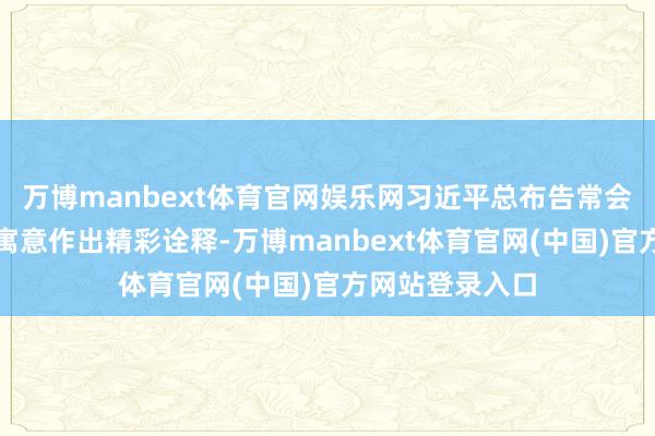 万博manbext体育官网娱乐网习近平总布告常会就当年生肖的寓意作出精彩诠释-万博manbext体育官网(中国)官方网站登录入口