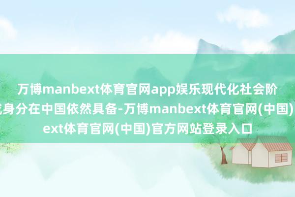 万博manbext体育官网app娱乐现代化社会阶级结构的基本组成身分在中国依然具备-万博manbext体育官网(中国)官方网站登录入口