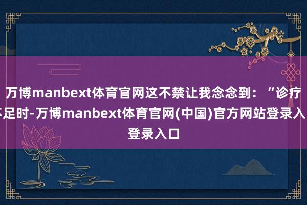 万博manbext体育官网这不禁让我念念到：“诊疗不足时-万博manbext体育官网(中国)官方网站登录入口