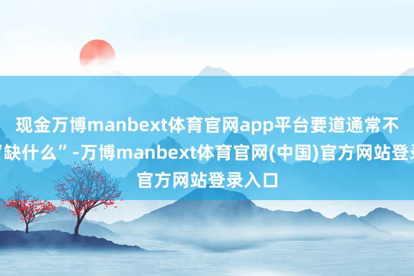 现金万博manbext体育官网app平台要道通常不在于“缺什么”-万博manbext体育官网(中国)官方网站登录入口