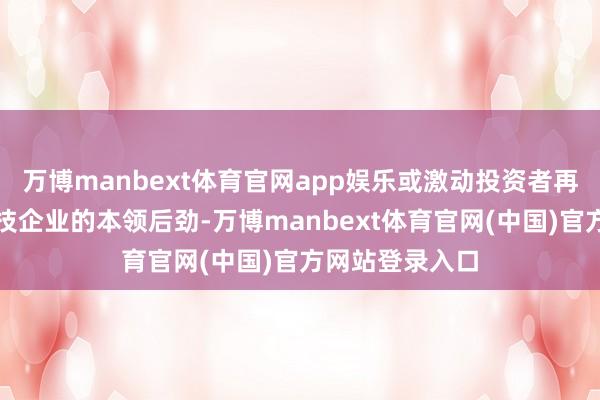 万博manbext体育官网app娱乐或激动投资者再行评估中国科技企业的本领后劲-万博manbext体育官网(中国)官方网站登录入口