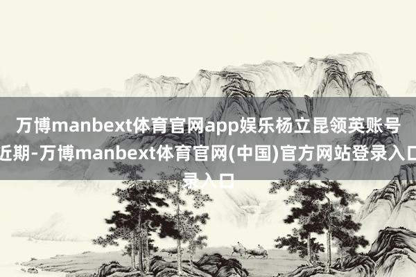 万博manbext体育官网app娱乐　　杨立昆领英账号　　近期-万博manbext体育官网(中国)官方网站登录入口