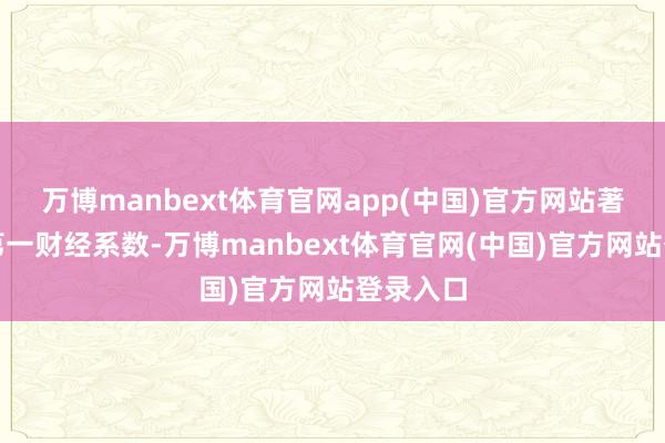 万博manbext体育官网app(中国)官方网站著述权归第一财经系数-万博manbext体育官网(中国)官方网站登录入口