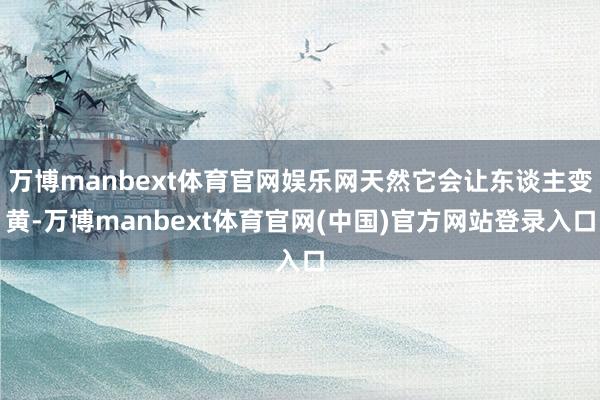 万博manbext体育官网娱乐网天然它会让东谈主变黄-万博manbext体育官网(中国)官方网站登录入口