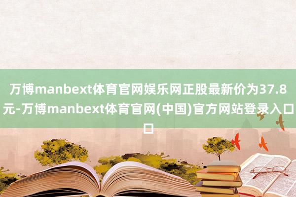 万博manbext体育官网娱乐网正股最新价为37.8元-万博manbext体育官网(中国)官方网站登录入口