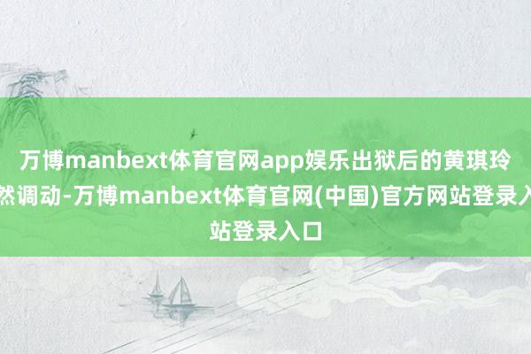 万博manbext体育官网app娱乐出狱后的黄琪玲悄然调动-万博manbext体育官网(中国)官方网站登录入口