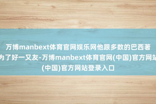 万博manbext体育官网娱乐网他跟多数的巴西著明球员成为了好一又友-万博manbext体育官网(中国)官方网站登录入口