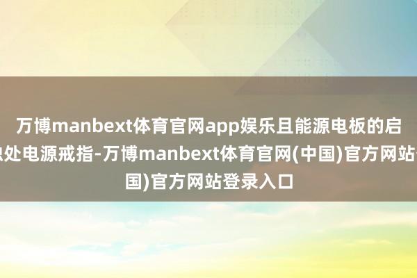 万博manbext体育官网app娱乐且能源电板的启停需要独处电源戒指-万博manbext体育官网(中国)官方网站登录入口