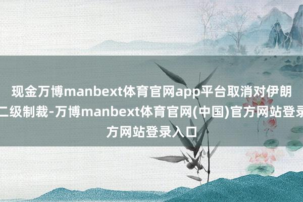 现金万博manbext体育官网app平台取消对伊朗一级二级制裁-万博manbext体育官网(中国)官方网站登录入口