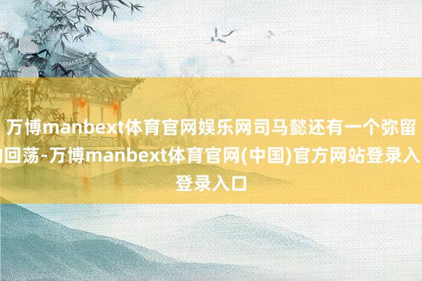 万博manbext体育官网娱乐网司马懿还有一个弥留的回荡-万博manbext体育官网(中国)官方网站登录入口