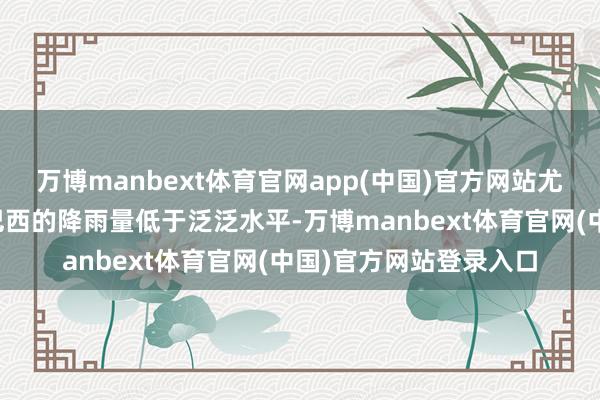 万博manbext体育官网app(中国)官方网站尤其是因为最大栽植国巴西的降雨量低于泛泛水平-万博manbext体育官网(中国)官方网站登录入口