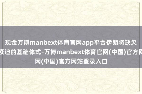 现金万博manbext体育官网app平台伊朗将缺欠好意思以更紧迫的基础体式-万博manbext体育官网(中国)官方网站登录入口