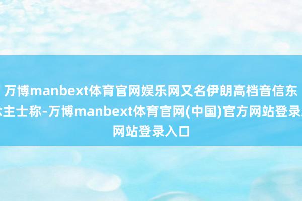 万博manbext体育官网娱乐网又名伊朗高档音信东说念主士称-万博manbext体育官网(中国)官方网站登录入口