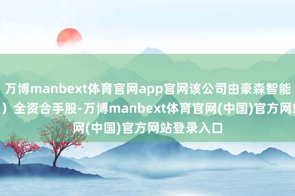 万博manbext体育官网app官网该公司由豪森智能（688529）全资合手股-万博manbext体育官网(中国)官方网站登录入口