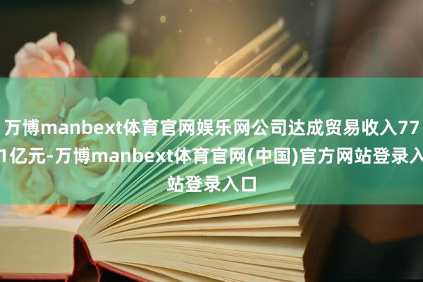万博manbext体育官网娱乐网公司达成贸易收入77.41亿元-万博manbext体育官网(中国)官方网站登录入口