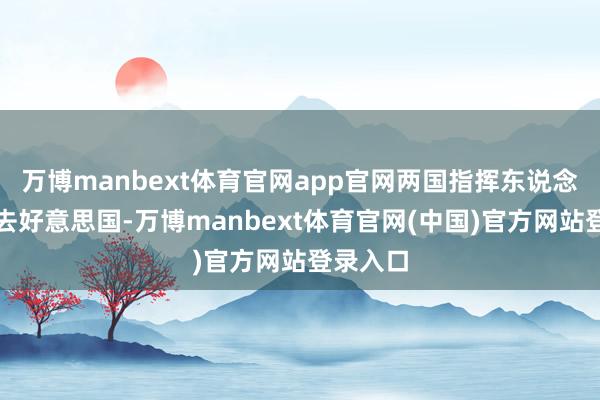 万博manbext体育官网app官网两国指挥东说念主沿途去好意思国-万博manbext体育官网(中国)官方网站登录入口