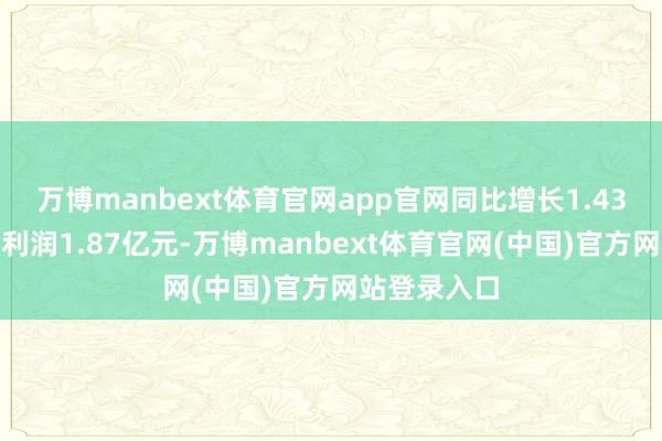 万博manbext体育官网app官网同比增长1.43%；归母净利润1.87亿元-万博manbext体育官网(中国)官方网站登录入口