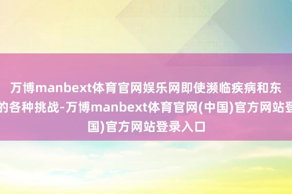 万博manbext体育官网娱乐网即使濒临疾病和东谈主生的各种挑战-万博manbext体育官网(中国)官方网站登录入口