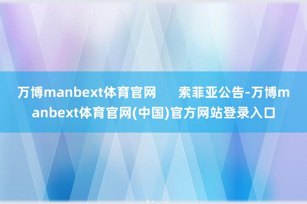 万博manbext体育官网      索菲亚公告-万博manbext体育官网(中国)官方网站登录入口