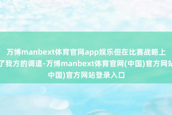 万博manbext体育官网app娱乐但在比赛战略上相应作念了我方的调遣-万博manbext体育官网(中国)官方网站登录入口