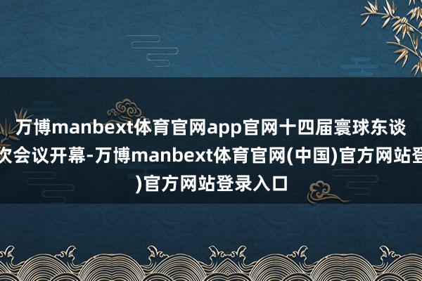万博manbext体育官网app官网十四届寰球东谈主大三次会议开幕-万博manbext体育官网(中国)官方网站登录入口