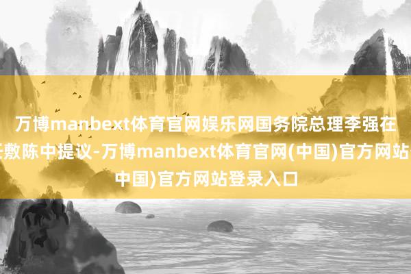 万博manbext体育官网娱乐网国务院总理李强在政府责任敷陈中提议-万博manbext体育官网(中国)官方网站登录入口
