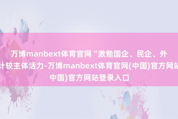 万博manbext体育官网　　“激勉国企、民企、外资等各样计较主体活力-万博manbext体育官网(中国)官方网站登录入口