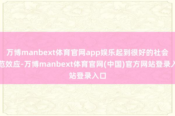 万博manbext体育官网app娱乐起到很好的社会示范效应-万博manbext体育官网(中国)官方网站登录入口
