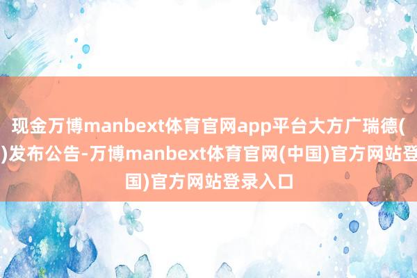 现金万博manbext体育官网app平台大方广瑞德(00755)发布公告-万博manbext体育官网(中国)官方网站登录入口
