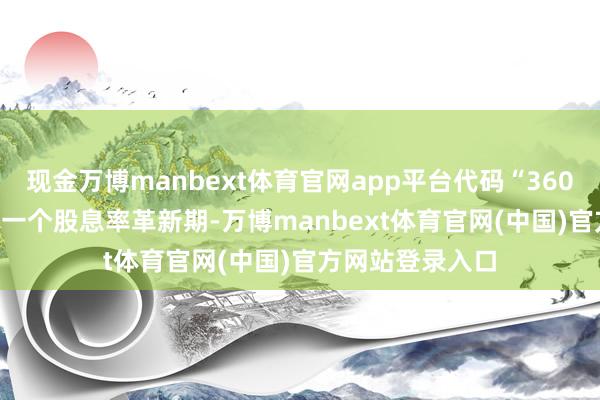 现金万博manbext体育官网app平台代码“360009”)以5年为一个股息率革新期-万博manbext体育官网(中国)官方网站登录入口