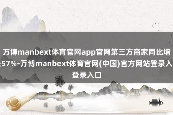 万博manbext体育官网app官网第三方商家同比增长57%-万博manbext体育官网(中国)官方网站登录入口