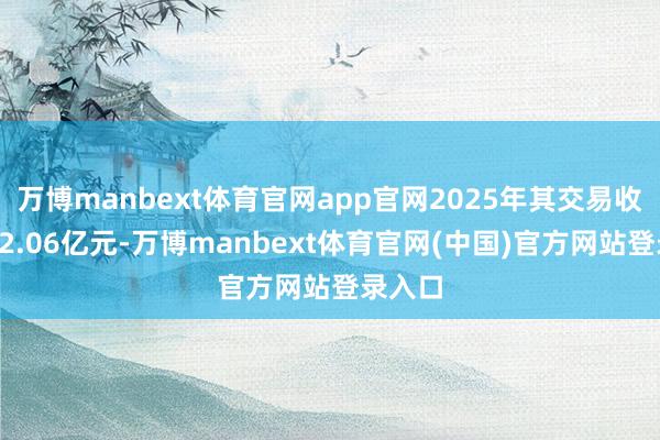 万博manbext体育官网app官网2025年其交易收入约22.06亿元-万博manbext体育官网(中国)官方网站登录入口