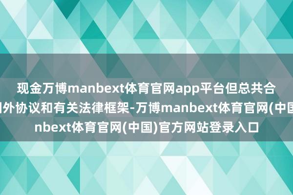 现金万博manbext体育官网app平台但总共合作皆必须严格校服国外协议和有关法律框架-万博manbext体育官网(中国)官方网站登录入口
