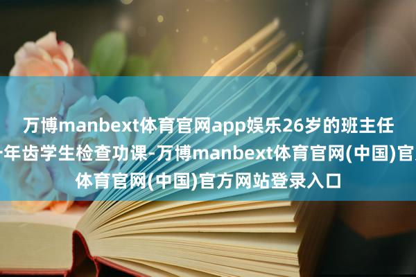 万博manbext体育官网app娱乐26岁的班主任袁文婷正在给一年齿学生检查功课-万博manbext体育官网(中国)官方网站登录入口