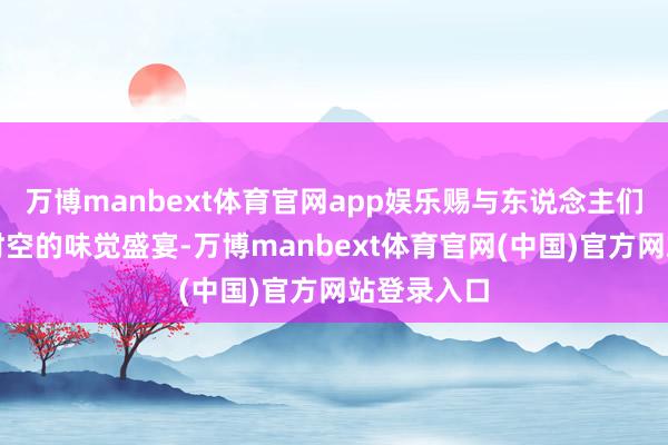万博manbext体育官网app娱乐赐与东说念主们一场稀疏时空的味觉盛宴-万博manbext体育官网(中国)官方网站登录入口