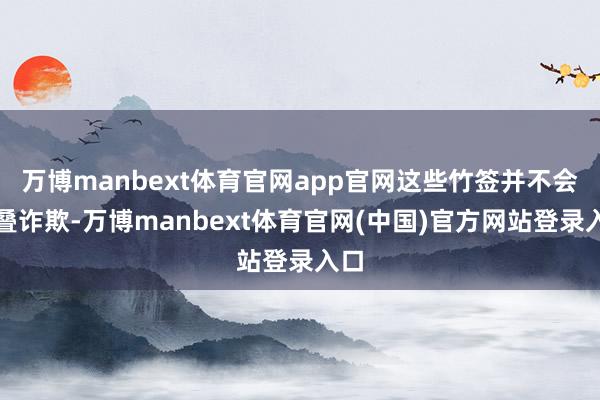 万博manbext体育官网app官网这些竹签并不会重叠诈欺-万博manbext体育官网(中国)官方网站登录入口