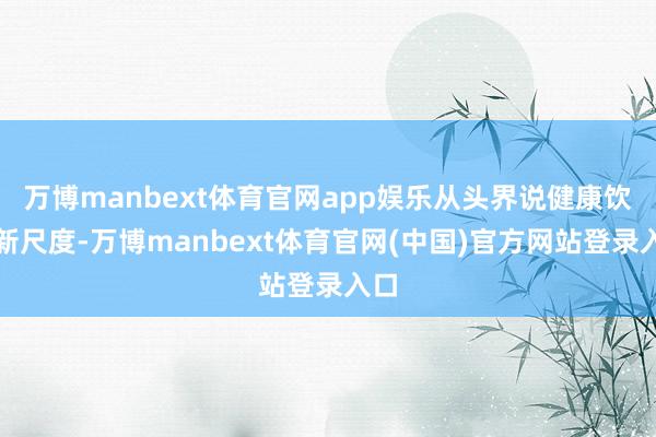 万博manbext体育官网app娱乐从头界说健康饮水新尺度-万博manbext体育官网(中国)官方网站登录入口