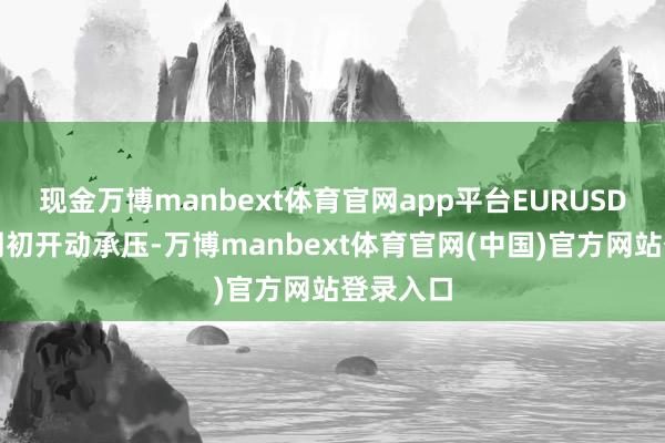 现金万博manbext体育官网app平台EURUSD也从本周初开动承压-万博manbext体育官网(中国)官方网站登录入口