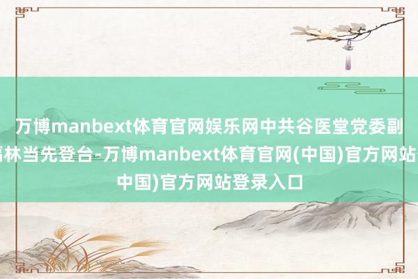 万博manbext体育官网娱乐网中共谷医堂党委副布告王福林当先登台-万博manbext体育官网(中国)官方网站登录入口
