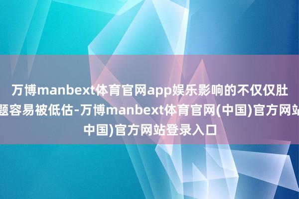 万博manbext体育官网app娱乐影响的不仅仅肚子肝脏问题容易被低估-万博manbext体育官网(中国)官方网站登录入口