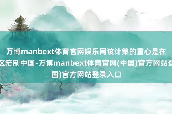 万博manbext体育官网娱乐网该计策的重心是在东亚地区箝制中国-万博manbext体育官网(中国)官方网站登录入口