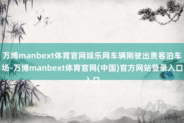 万博manbext体育官网娱乐网车辆刚驶出贵客泊车场-万博manbext体育官网(中国)官方网站登录入口