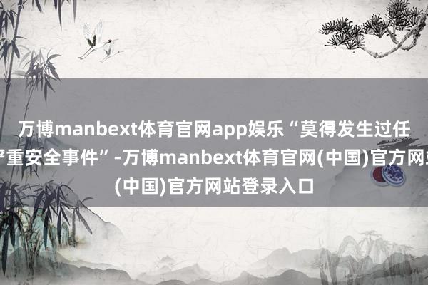 万博manbext体育官网app娱乐“莫得发生过任何事故或严重安全事件”-万博manbext体育官网(中国)官方网站登录入口
