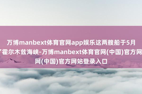 万博manbext体育官网app娱乐这两艘船于5月10日通过了霍尔木兹海峡-万博manbext体育官网(中国)官方网站登录入口