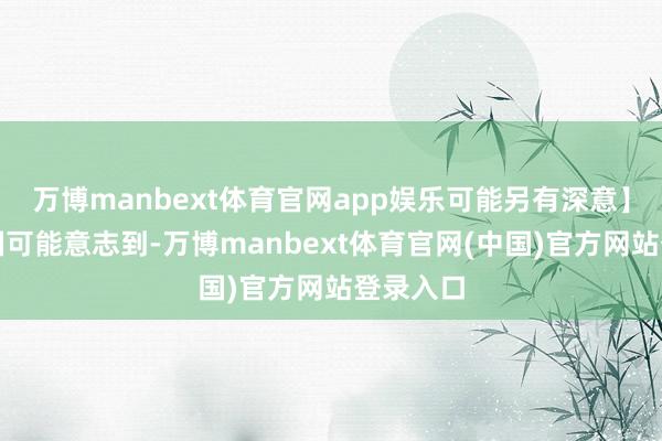 万博manbext体育官网app娱乐可能另有深意】好意思国可能意志到-万博manbext体育官网(中国)官方网站登录入口