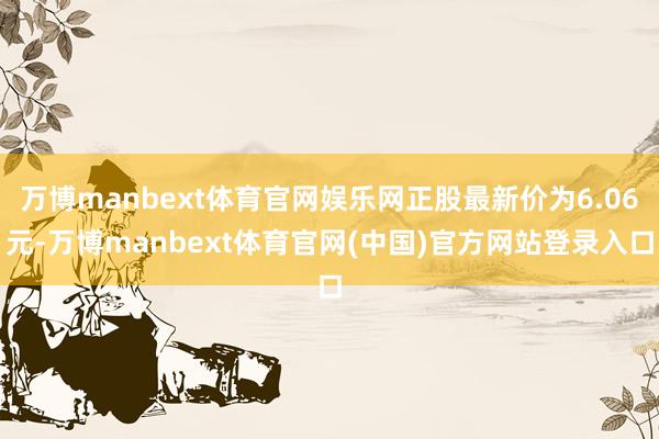 万博manbext体育官网娱乐网正股最新价为6.06元-万博manbext体育官网(中国)官方网站登录入口