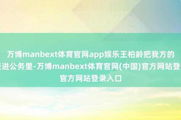 万博manbext体育官网app娱乐王柏龄把我方的宗旨装进公务里-万博manbext体育官网(中国)官方网站登录入口