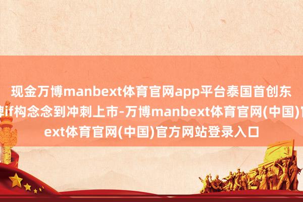 现金万博manbext体育官网app平台泰国首创东说念主从中枢品牌if构念念到冲刺上市-万博manbext体育官网(中国)官方网站登录入口